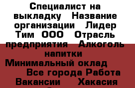 Специалист на выкладку › Название организации ­ Лидер Тим, ООО › Отрасль предприятия ­ Алкоголь, напитки › Минимальный оклад ­ 30 000 - Все города Работа » Вакансии   . Хакасия респ.,Саяногорск г.